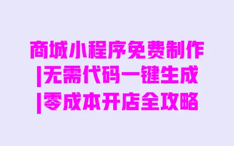 商城小程序免费制作|无需代码一键生成|零成本开店全攻略 一