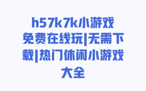 h57k7k小游戏免费在线玩|无需下载|热门休闲小游戏大全 一