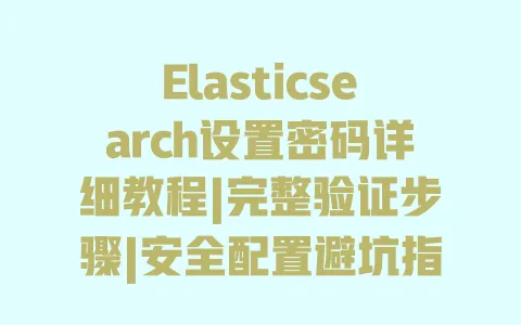 Elasticsearch设置密码详细教程|完整验证步骤|安全配置避坑指南 一