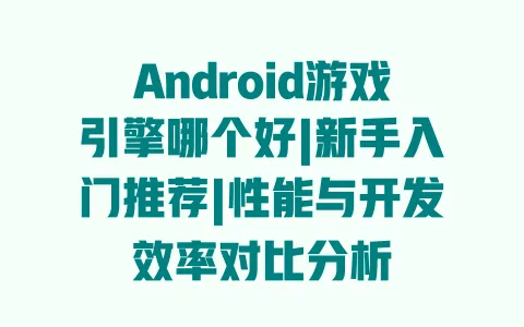 Android游戏引擎哪个好|新手入门推荐|性能与开发效率对比分析 一