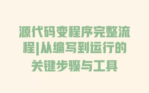源代码变程序完整流程|从编写到运行的关键步骤与工具 一
