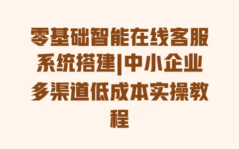 零基础智能在线客服系统搭建|中小企业多渠道低成本实操教程 一