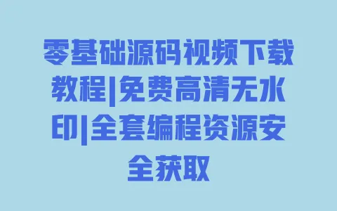 零基础源码视频下载教程|免费高清无水印|全套编程资源安全获取 一