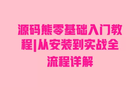 源码熊零基础入门教程|从安装到实战全流程详解 一