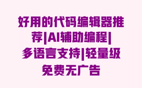 好用的代码编辑器推荐|AI辅助编程|多语言支持|轻量级免费无广告 一