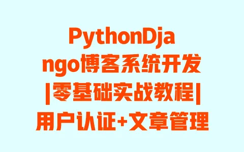 PythonDjango博客系统开发|零基础实战教程|用户认证+文章管理+评论功能全实现 一