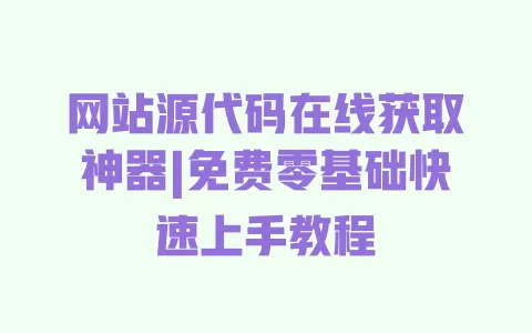 网站源代码在线获取神器|免费零基础快速上手教程 一