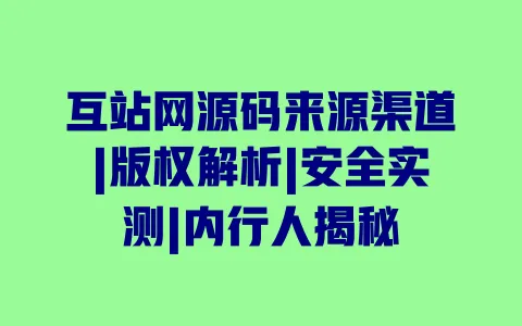 互站网源码来源渠道|版权解析|安全实测|内行人揭秘 一