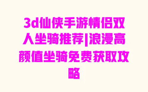 3d仙侠手游情侣双人坐骑推荐|浪漫高颜值坐骑免费获取攻略 一