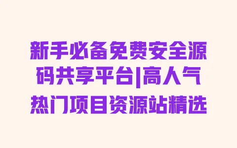 新手必备免费安全源码共享平台|高人气热门项目资源站精选 一