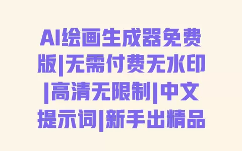 AI绘画生成器免费版|无需付费无水印|高清无限制|中文提示词|新手出精品 一