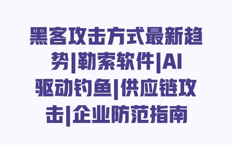 黑客攻击方式最新趋势|勒索软件|AI驱动钓鱼|供应链攻击|企业防范指南 一