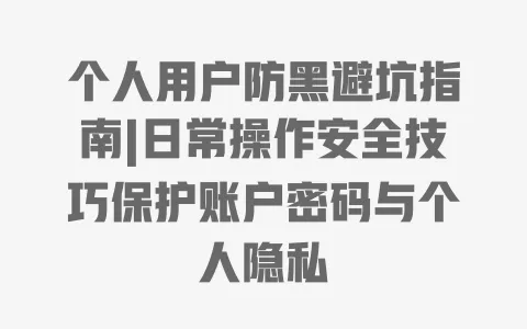 个人用户防黑避坑指南|日常操作安全技巧保护账户密码与个人隐私 一