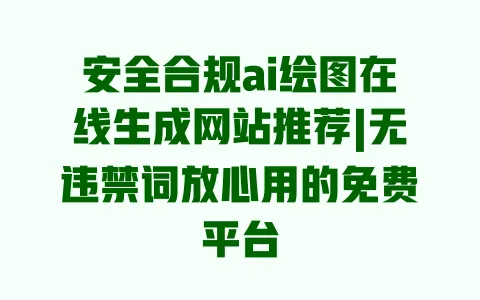 安全合规ai绘图在线生成网站推荐|无违禁词放心用的免费平台 一
