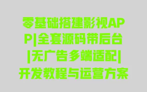 零基础搭建影视APP|全套源码带后台|无广告多端适配|开发教程与运营方案 一