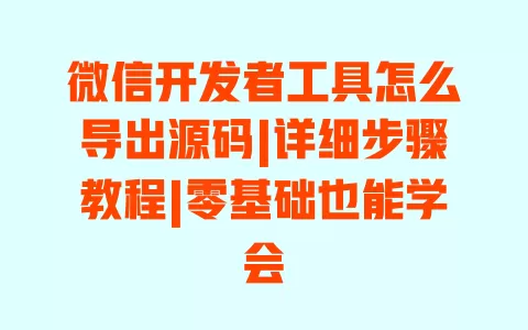 微信开发者工具怎么导出源码|详细步骤教程|零基础也能学会 一