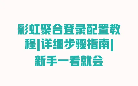 彩虹聚合登录配置教程|详细步骤指南|新手一看就会 一