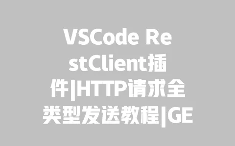 VSCode RestClient插件|HTTP请求全类型发送教程|GET/POST/PUT操作步骤与环境变量配置 一