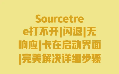 Sourcetree打不开|闪退|无响应|卡在启动界面|完美解决详细步骤 一