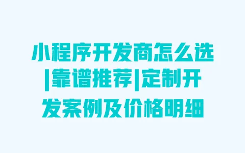 小程序开发商怎么选|靠谱推荐|定制开发案例及价格明细 一