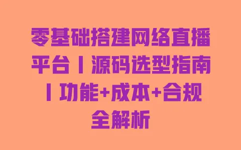 零基础搭建网络直播平台|源码选型指南|功能+成本+合规全解析 一