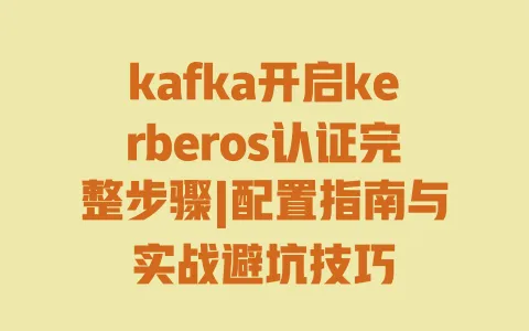 kafka开启kerberos认证完整步骤|配置指南与实战避坑技巧 一