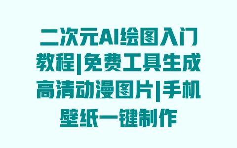 二次元AI绘图入门教程|免费工具生成高清动漫图片|手机壁纸一键制作 一