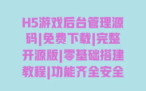 H5游戏后台管理源码|免费下载|完整开源版|零基础搭建教程|功能齐全安全稳定 一