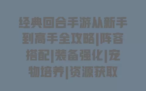 经典回合手游从新手到高手全攻略|阵容搭配|装备强化|宠物培养|资源获取 一