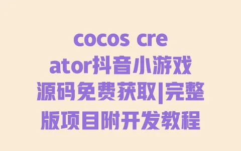 cocos creator抖音小游戏源码免费获取|完整版项目附开发教程 一
