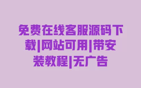 免费在线客服源码下载|网站可用|带安装教程|无广告 一