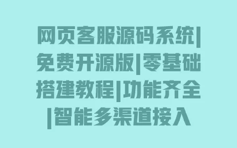 网页客服源码系统|免费开源版|零基础搭建教程|功能齐全|智能多渠道接入 一