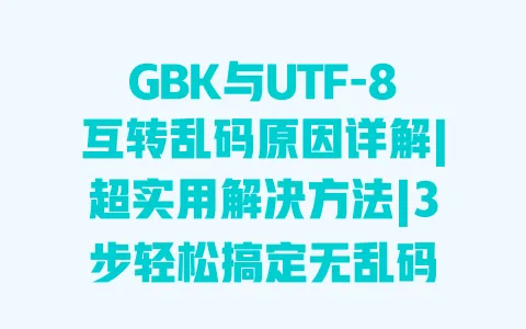 GBK与UTF-8互转乱码原因详解|超实用解决方法|3步轻松搞定无乱码 一