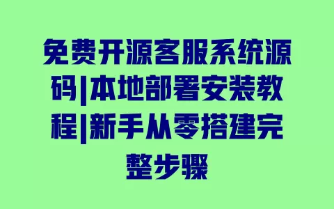 免费开源客服系统源码|本地部署安装教程|新手从零搭建完整步骤 一