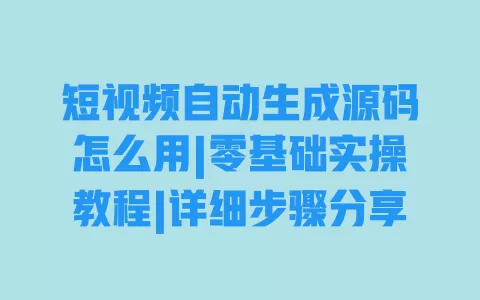 短视频自动生成源码怎么用|零基础实操教程|详细步骤分享 一