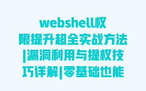 webshell权限提升超全实战方法|漏洞利用与提权技巧详解|零基础也能掌握的权限突破指南 一