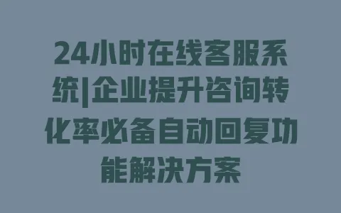 24小时在线客服系统|企业提升咨询转化率必备自动回复功能解决方案 一