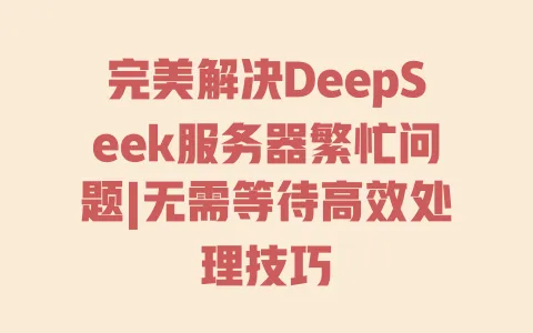 完美解决DeepSeek服务器繁忙问题|无需等待高效处理技巧 一