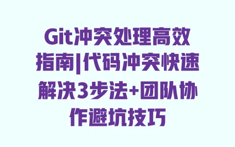 Git冲突处理高效指南|代码冲突快速解决3步法+团队协作避坑技巧 一