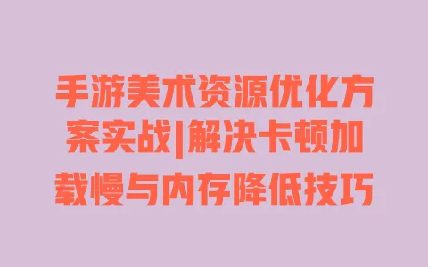 手游美术资源优化方案实战|解决卡顿加载慢与内存降低技巧 一