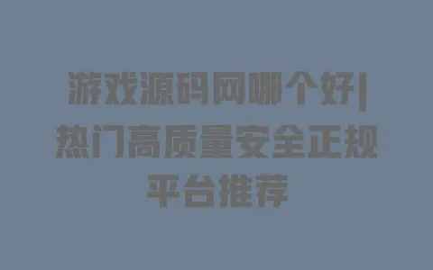 游戏源码网哪个好|热门高质量安全正规平台推荐 一