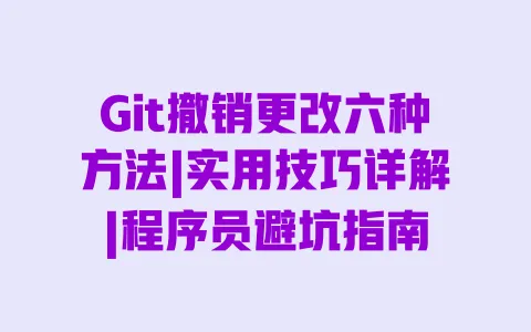 Git撤销更改六种方法|实用技巧详解|程序员避坑指南 一