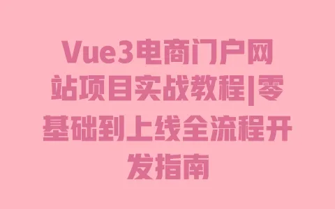 Vue3电商门户网站项目实战教程|零基础到上线全流程开发指南 一