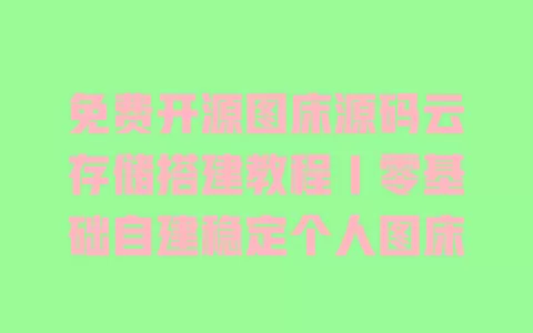 免费开源图床源码云存储搭建教程|零基础自建稳定个人图床 一