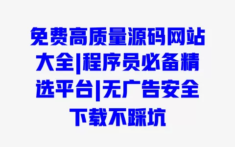 免费高质量源码网站大全|程序员必备精选平台|无广告安全下载不踩坑 一