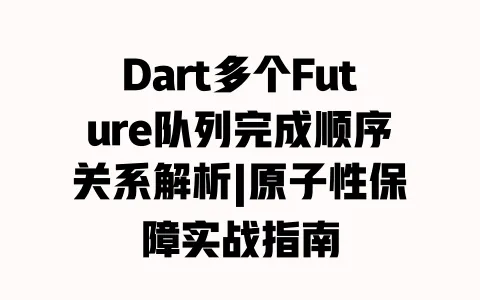 Dart多个Future队列完成顺序关系解析|原子性保障实战指南 一