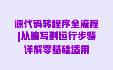 源代码转程序全流程|从编写到运行步骤详解零基础适用 一