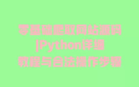 零基础爬取网站源码|Python详细教程与合法操作步骤 一