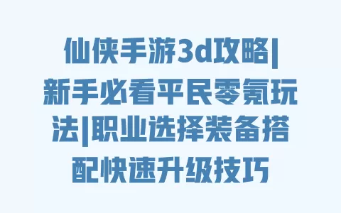 仙侠手游3d攻略|新手必看平民零氪玩法|职业选择装备搭配快速升级技巧 一