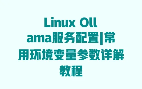 Linux Ollama服务配置|常用环境变量参数详解教程 一